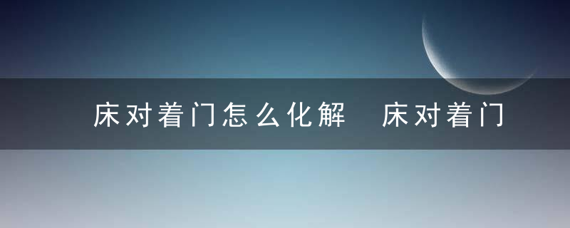 床对着门怎么化解 床对着门怎么办，床对门了怎么办